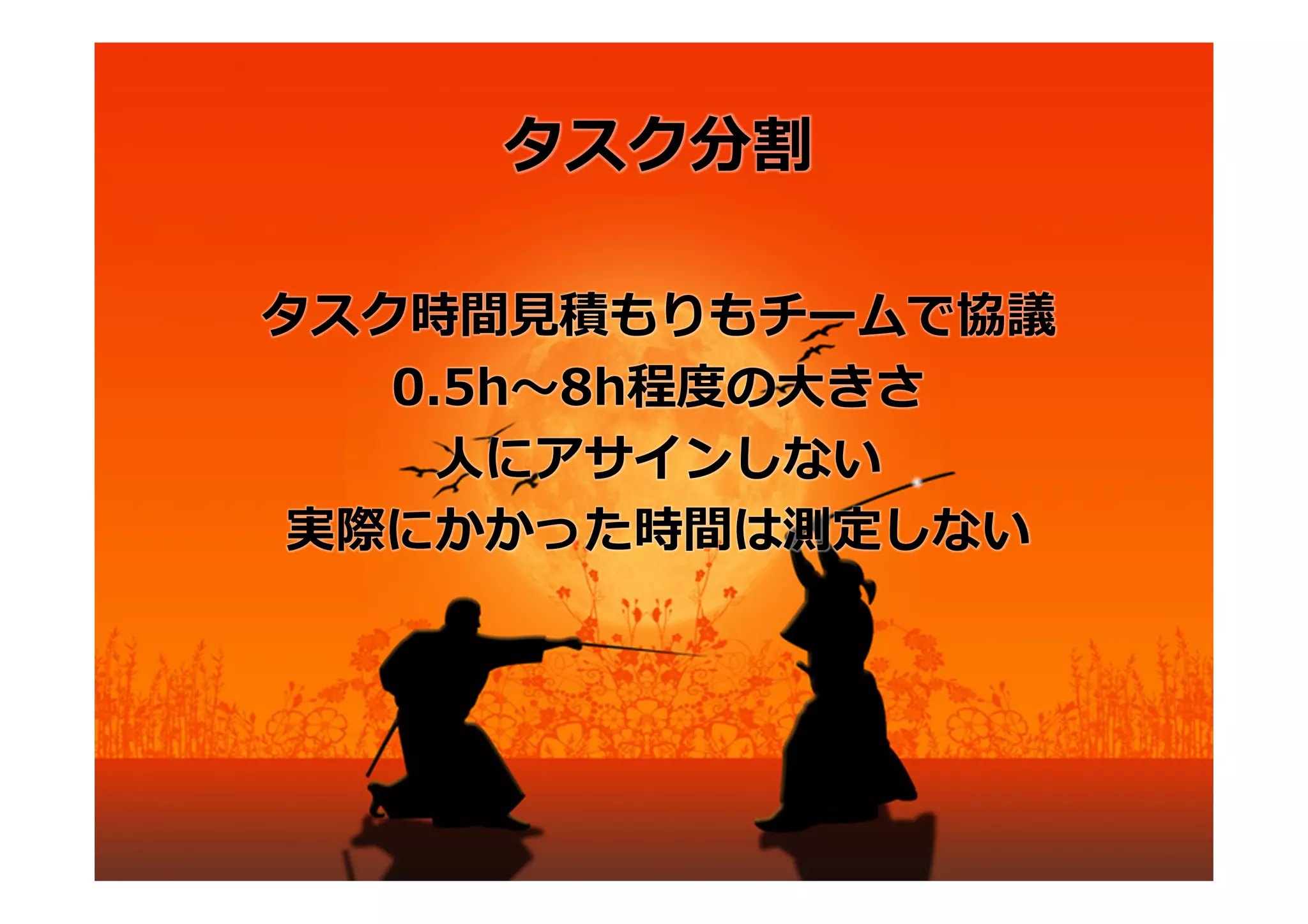 タスク分割

タスク時間⾒積もりもチームで協議
   0.5h〜8h程度の⼤きさ
     ⼈にアサインしない
実際にかかった時間は測定しない
 