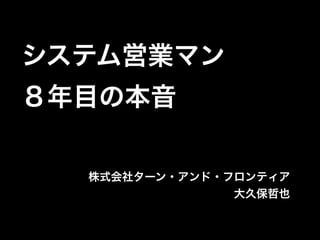 システム営業マン 
８年目の本音 
株式会社ターン・アンド・フロンティア 
大久保哲也 
 