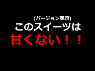 (バージョン問題)

このスイーツは
甘くない！！
 