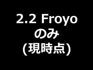 2.2 Froyo
   のみ
 (現時点)
 
