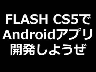 FLASH CS5で
Androidアプリ
 開発しようぜ
 