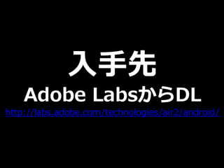 入手先
    Adobe LabsからDL
http://labs.adobe.com/technologies/air2/android/
 