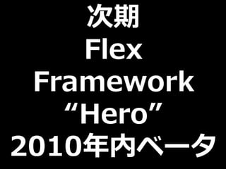 次期
    Flex
 Framework
   “Hero”
2010年内ベータ
 