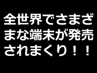 全世界でさまざ
まな端末が発売
されまくり！！
 