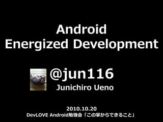 Android
Energized Development

        @jun116
          Junichiro Ueno

            2010.10.20
  DevLOVE Android勉強会「この掌からできること」
 