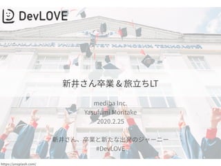 mediba Inc.
Yasufumi Moritake 
2020.2.25 
 
新井さん、卒業と新たな出発のジャーニー 
#DevLOVE
https://unsplash.com/
新井さん卒業 & 旅⽴ちLT
 