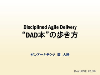 Disciplined Agile Delivery
“DAD本”の歩き方
ゼンアーキテクツ 岡 大勝
DevLOVE #134
 