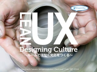 UX

#LeanUXja

LEAN	

	

Designing Culture
〜～ルールではなく⽂文化をつくる〜～

© Kazumichi Sakata (@mariosakata) | DevLove | Feb. 28th 2014

 