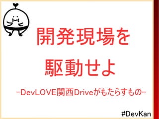 開発現場を
    駆動せよ
-DevLOVE関西Driveがもたらすもの-

                  #DevKan
 