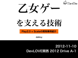 乙女ゲー
を支える技術
Play2.0 + Scalaの開発事例紹介

         daiksy




               2012-11-10
   DevLOVE関西 2012 Drive A-1
 