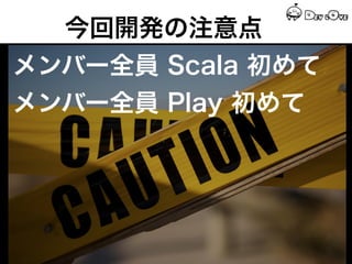 今回開発の注意点
メンバー全員 Scala 初めて
メンバー全員 Play 初めて
 