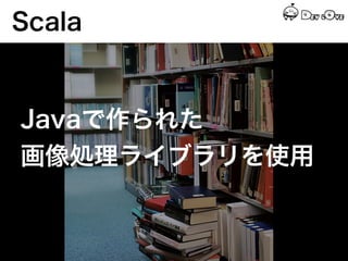 Scala


Javaで作られた
画像処理ライブラリを使用
 