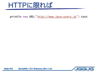 println new URL("http://www.java-users.jp").text




Slide #23   DevLOVE   Groovy 2011.1.24
 