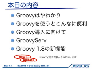 new!          JJUG CCC
               update
Slide # 4   DevLOVE   Groovy 2011.1.24
 