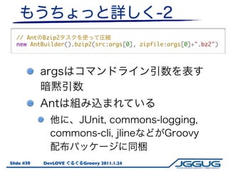 // Ant Bzip2
  new AntBuilder().bzip2(src:args[0], zipfile:args[0]+".bz2")




Slide #30   DevLOVE   Groovy 2011.1.24
 