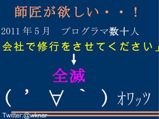 師匠が欲しい・・！ 2011 年 5 月 プログラマ 数十 人 全滅   ( ' ∀ ` ) ｵﾜ ｯ ﾂ 「会社で修行をさせてください」 Twitter:@wknar 