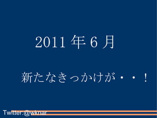 2011 年 6 月 新たなきっかけが・・！ Twitter:@wknar 