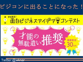 ビジコンに出ることになった！ Twitter:@wknar 