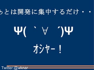 あとは開発に集中するだけ・・！ Ψ( ｀∀ ´)Ψ ｵｼｬｰ ! Twitter:@wknar 