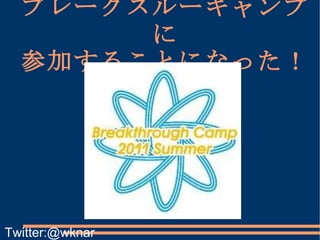 ブレークスルーキャンプに 参加することになった！ Twitter:@wknar 