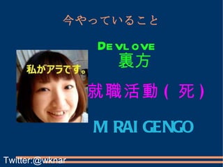 今やっていること MIRAIGENGO Devlove 裏方 就職活動 ( 死 ) Twitter:@wknar 