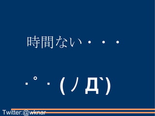 ･ﾟ･ ( ﾉ Д`) 時間ない・・・ Twitter:@wknar 