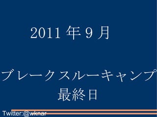 ブレークスルーキャンプ 最終日 2011 年 9 月 Twitter:@wknar 
