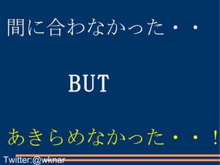 間に合わなかった・・ あきらめなかった・・！ 間に合わなかった・・ BUT Twitter:@wknar 
