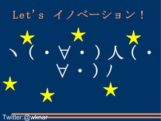 Let's  イノベーション！ ヽ ( ・∀・ ) 人 ( ・∀・ ) ﾉ ★ ★ ★ ★ ★ ★ Twitter:@wknar 