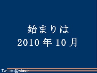 始まりは 2010 年 10 月 Twitter:@wknar 