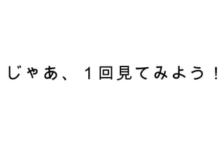 じゃあ、１回見てみよう！ 