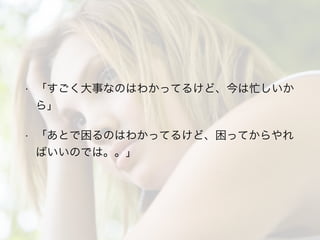 • 「すごく大事なのはわかってるけど、今は忙しいか
ら」
• 「あとで困るのはわかってるけど、困ってからやれ
ばいいのでは。。」
 