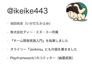 • 池田尚史（いけだたかふみ）
• 株式会社ディー・エヌ・エー所属
• 『チーム開発実践入門』を執筆しました
• オライリー『Jenkins』にも付録を書きました
• Playframework1のコミッター（幽霊部員）
@ikeike443
 