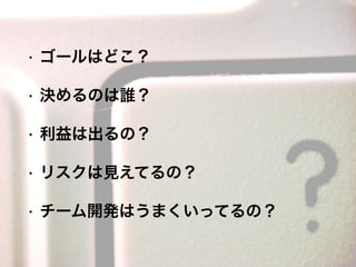 • ゴールはどこ？
• 決めるのは誰？
• 利益は出るの？
• リスクは見えてるの？
• チーム開発はうまくいってるの？
 