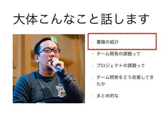大体こんなこと話します
• 書籍の紹介
• チーム開発の課題って
• プロジェクトの課題って
• チーム開発をどう改善してき
たか
• まとめ的な
 