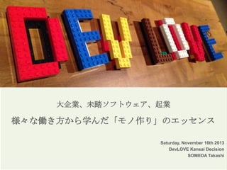 大企業、未踏ソフトウェア、起業

様々な働き方から学んだ「モノ作り」のエッセンス
Saturday, November 16th 2013
DevLOVE Kansai Decision
SOMEDA Takashi

 