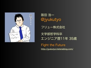 阪田 浩一 
@jyukutyo 
フリュー株式会社 
文学部哲学科卒 
エンジニア歴11年 35歳 
Fight the Future 
http://jyukutyo.hatenablog.com/ 
 