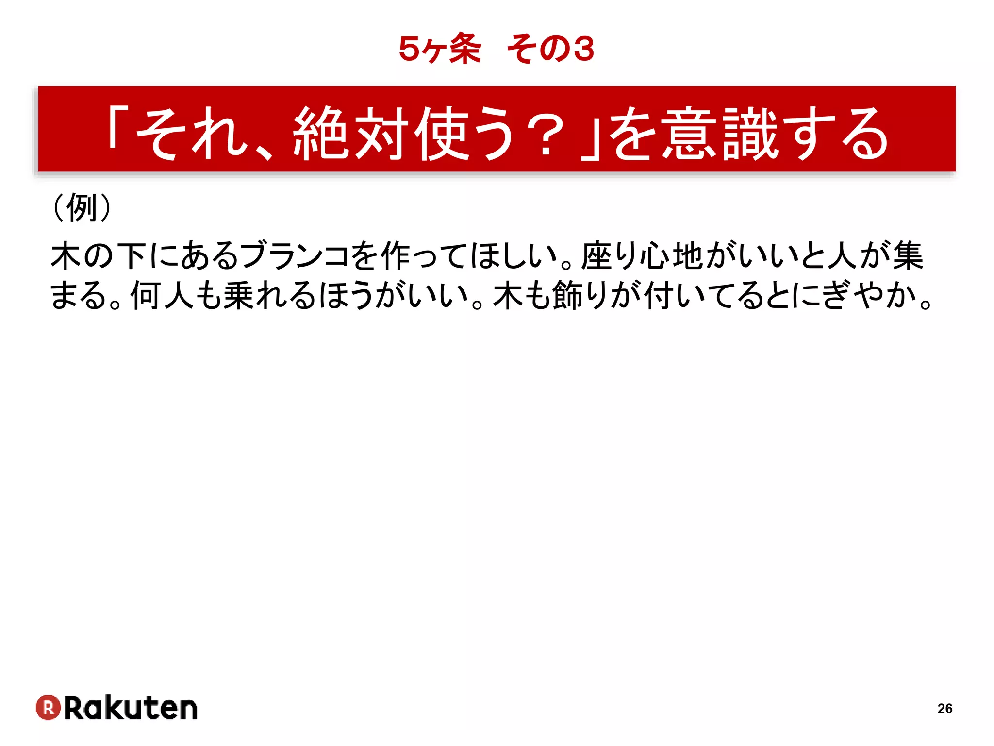26
５ヶ条 その３
「それ、絶対使う？」を意識する
（例）
木の下にあるブランコを作ってほしい。座り心地がいいと人が集
まる。何人も乗れるほうがいい。木も飾りが付いてるとにぎやか。
 