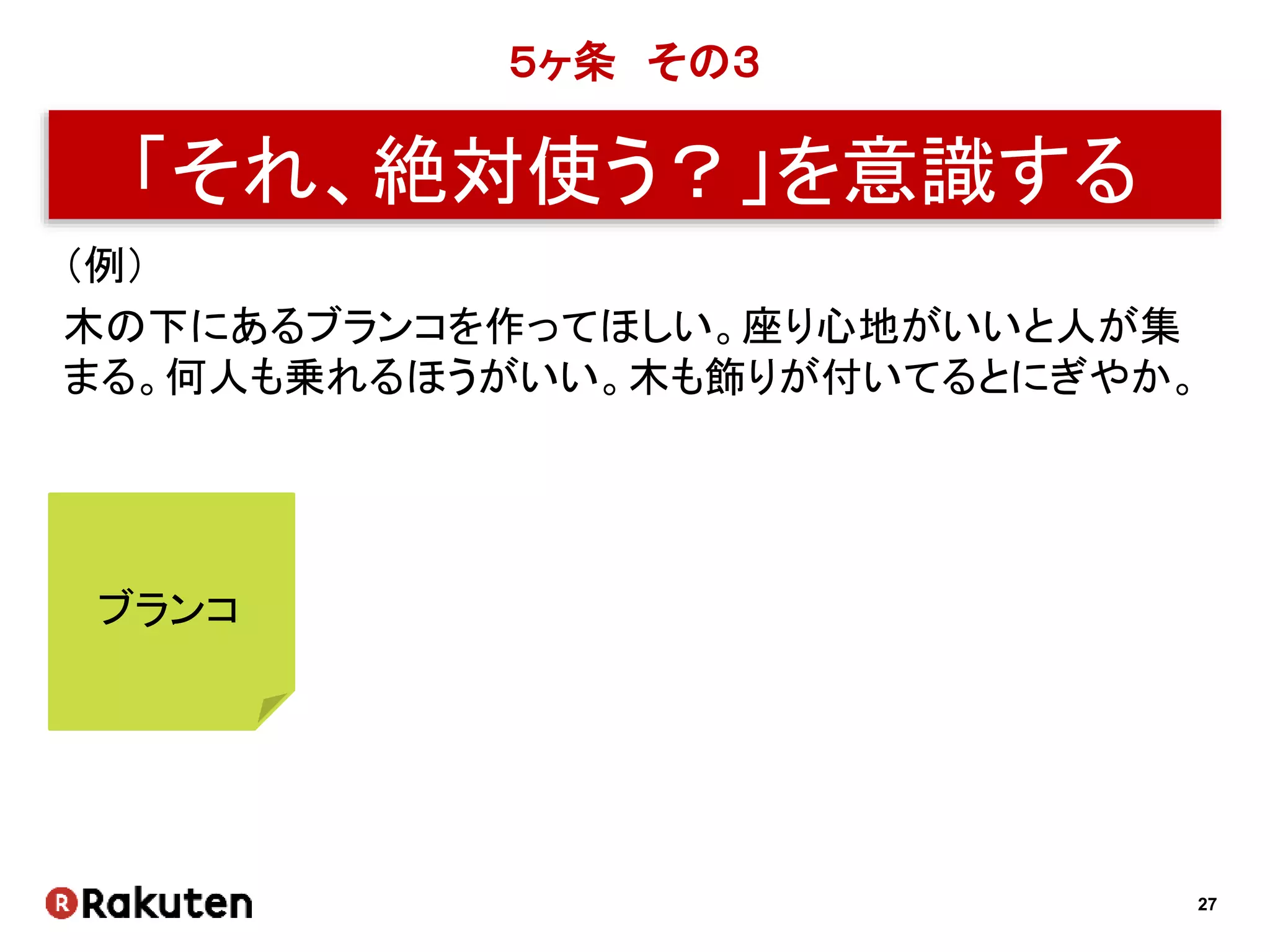 27
５ヶ条 その３
「それ、絶対使う？」を意識する
（例）
木の下にあるブランコを作ってほしい。座り心地がいいと人が集
まる。何人も乗れるほうがいい。木も飾りが付いてるとにぎやか。
ブランコ
 