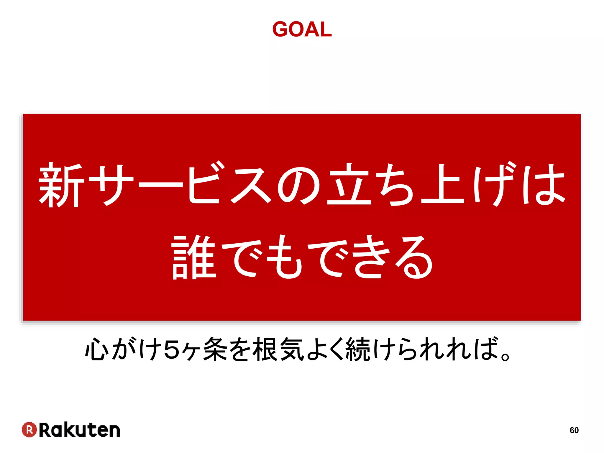 60
GOAL
新サービスの立ち上げは
誰でもできる
心がけ５ヶ条を根気よく続けられれば。
 