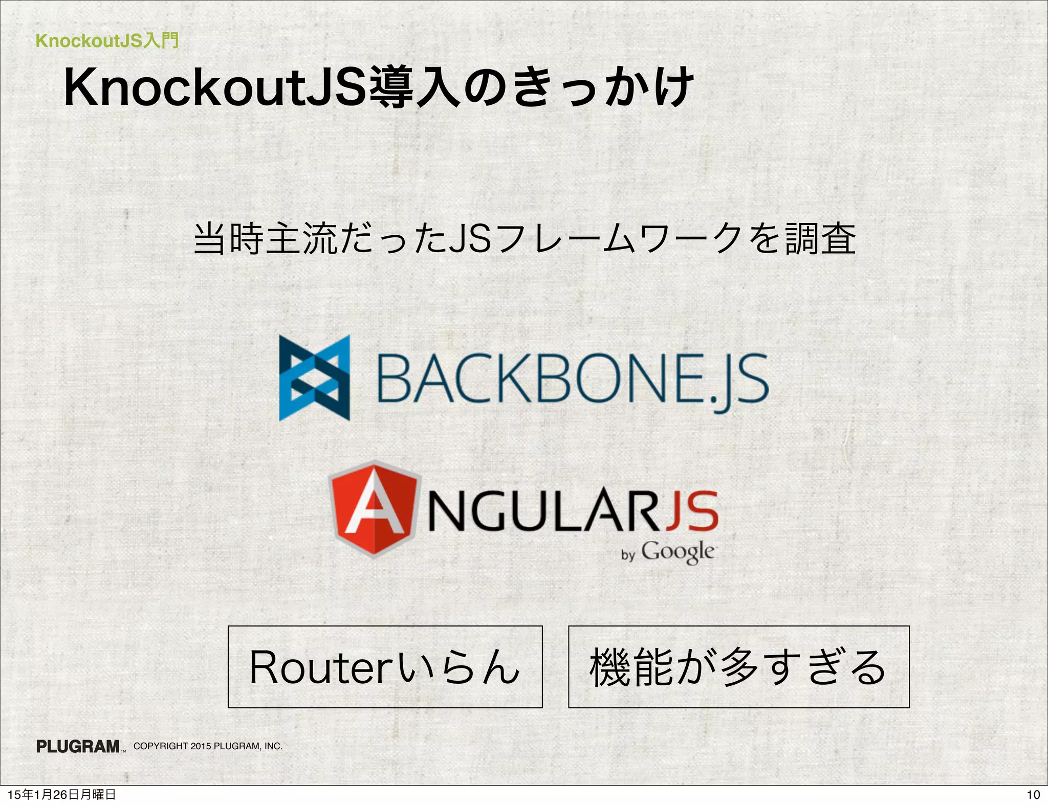 KnockoutJS入門
COPYRIGHT 2015 PLUGRAM, INC.
KnockoutJS導入のきっかけ
当時主流だったJSフレームワークを調査
機能が多すぎるRouterいらん
1015年1月26日月曜日
 