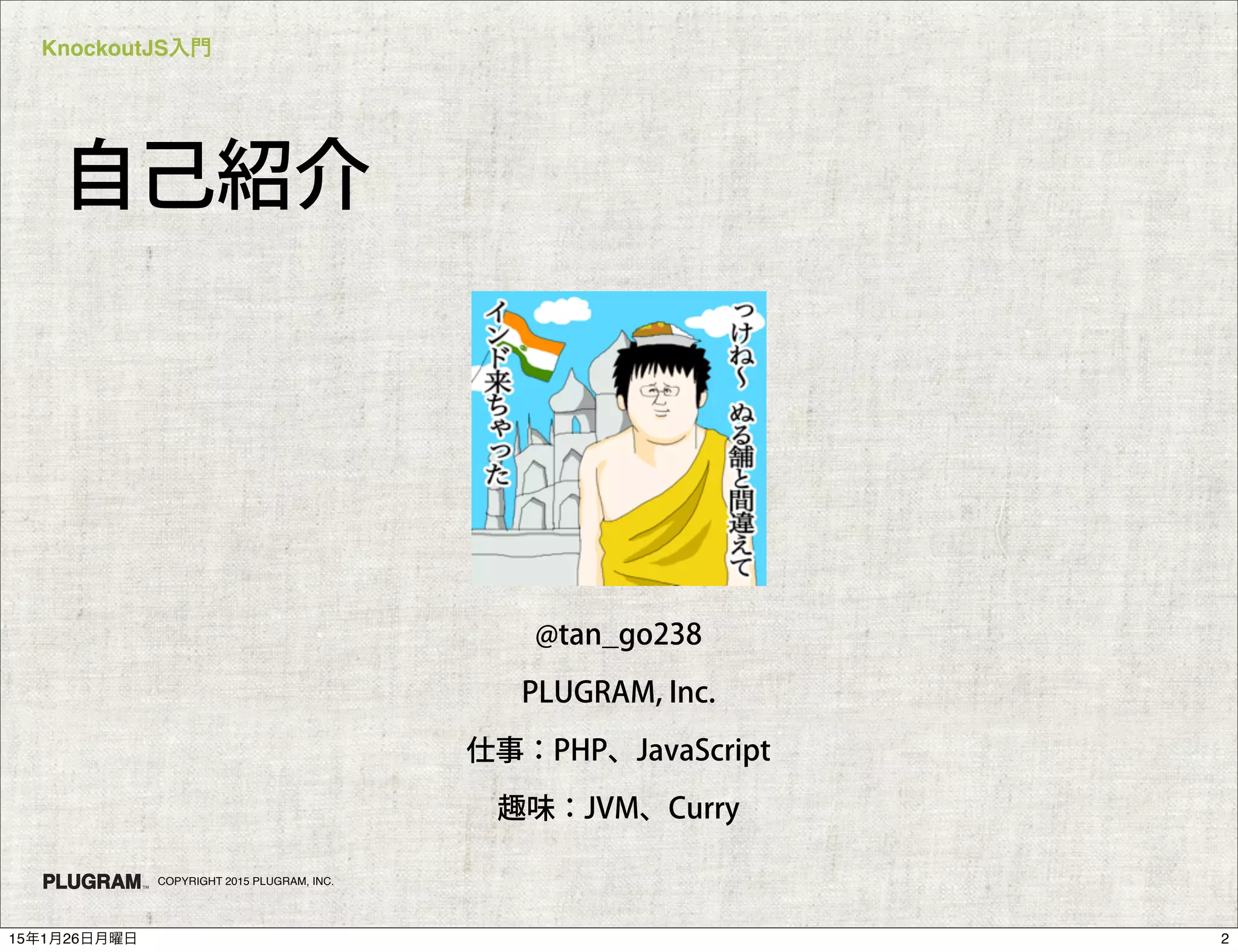 KnockoutJS入門
COPYRIGHT 2015 PLUGRAM, INC.
自己紹介
@tan_go238
PLUGRAM, Inc.
仕事：PHP、JavaScript
趣味：JVM、Curry
215年1月26日月曜日
 