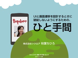 UIと画面遷移を設計するときに
破綻しないようにするための、

ひと手間
株式会社ツクロア

秋葉ちひろ

DevLOVE 現場 甲子園 2013

2013.11.09

 