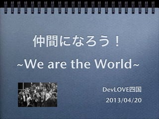 仲間になろう！
~We are the World~
            DevLOVE四国
            2013/04/20
 