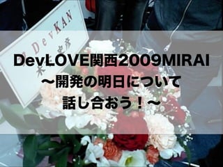 DevLOVE関西2009MIRAI 
～開発の明日について 
話し合おう！～ 
 