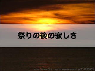 祭りの後の寂しさ 
https://www.flickr.com/photos/mrsannino/314933853 
 