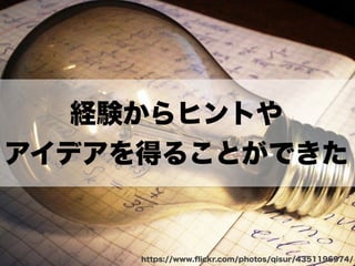 経験からヒントや 
アイデアを得ることができた 
https://www.flickr.com/photos/qisur/4351196974/ 
 