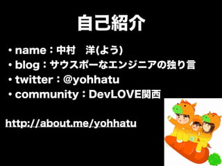 自己紹介 
・name：中村　洋(よう) 
・blog：サウスポーなエンジニアの独り言 
・twitter：@yohhatu 
・community：DevLOVE関西 
! 
http://about.me/yohhatu 
 