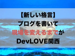 【新しい格言】 
ブログを書いて 
現場を変えるまでが 
DevLOVE関西 
https://www.flickr.com/photos/ennor/24650613 
 