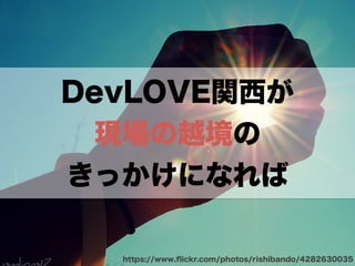 DevLOVE関西が 
現場の越境の 
きっかけになれば 
https://www.flickr.com/photos/rishibando/4282630035 
